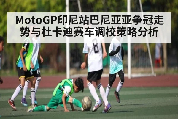 MotoGP印尼站巴尼亚亚争冠走势与杜卡迪赛车调校策略分析（kaiyun）