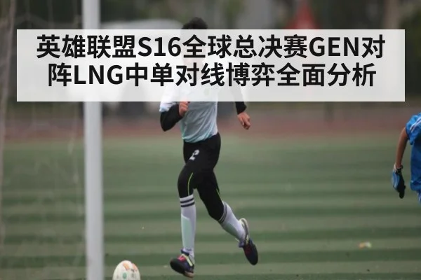 英雄联盟S16全球总决赛GEN对阵LNG中单对线博弈全面分析（kaiyun）