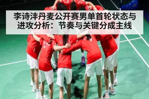 李诗沣丹麦公开赛男单首轮状态与进攻分析：节奏与关键分成主线（kaiyun）