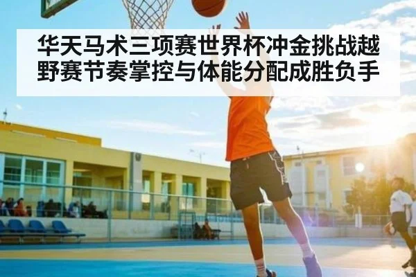 华天马术三项赛世界杯冲金挑战越野赛节奏掌控与体能分配成胜负手（kaiyun）