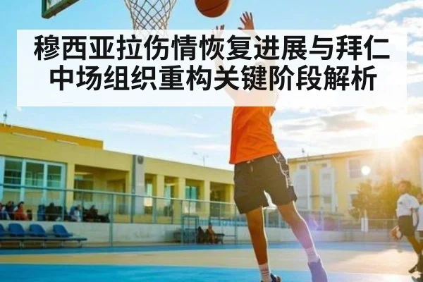 穆西亚拉伤情恢复进展与拜仁中场组织重构关键阶段解析（kaiyun）