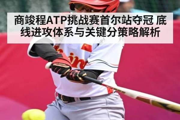 商竣程ATP挑战赛首尔站夺冠 底线进攻体系与关键分策略解析（kaiyun）