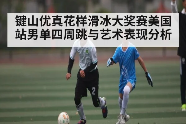 键山优真花样滑冰大奖赛美国站男单四周跳与艺术表现分析