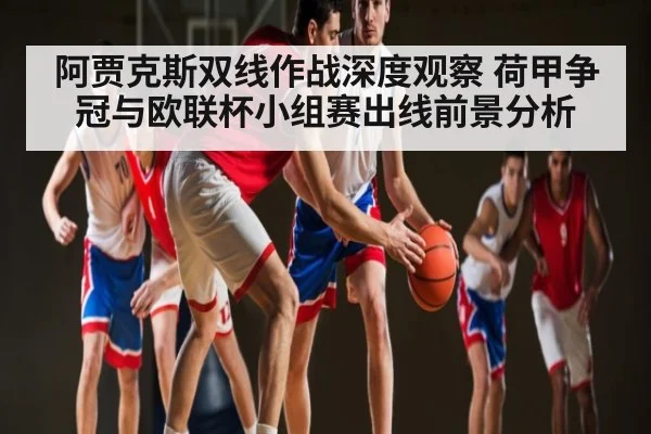 阿贾克斯双线作战深度观察 荷甲争冠与欧联杯小组赛出线前景分析