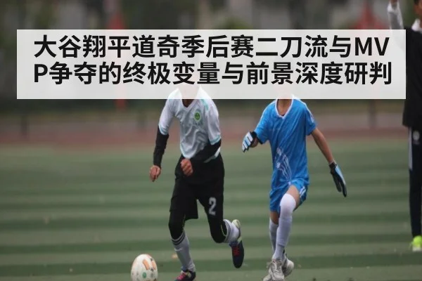 大谷翔平道奇季后赛二刀流与MVP争夺的终极变量与前景深度研判