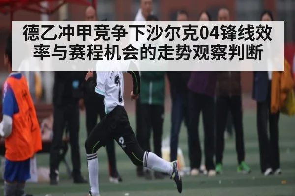 德乙冲甲竞争下沙尔克04锋线效率与赛程机会的走势观察判断 - kaiyun