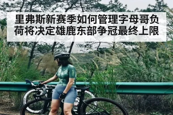 里弗斯新赛季如何管理字母哥负荷将决定雄鹿东部争冠最终上限（kaiyun）
